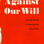 Against Our Will: Sexual Trauma in American Art Since 1970