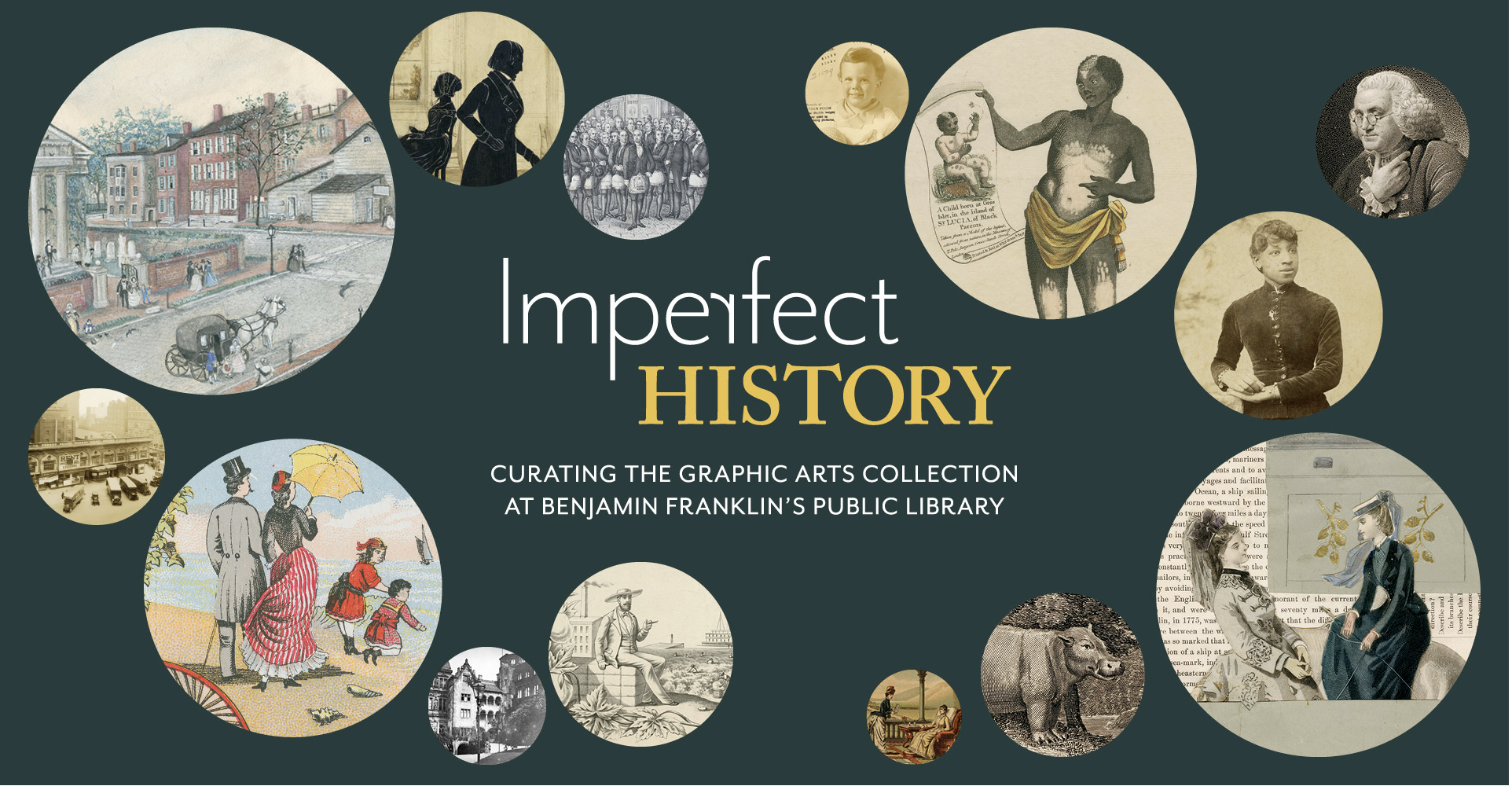 Exhibition graphic reading "Imperfect History: Curating the Graphic Arts Collection at Benjamin Franklin's Public Library," surrounded by circles containing portions of prints and photographs. 